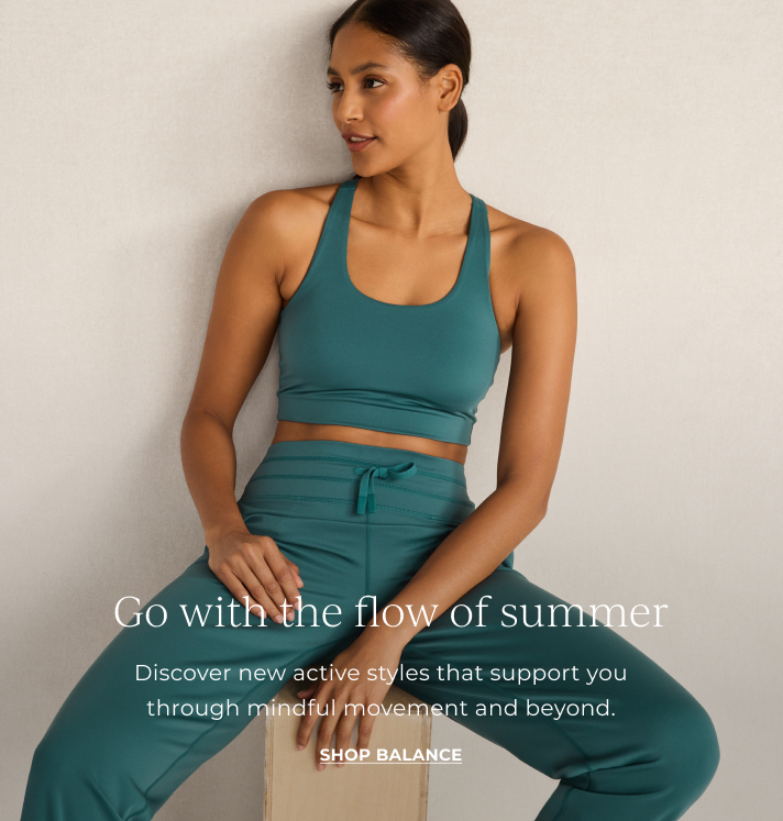 Go with the flow of summer. Discover new active styles that support you through mindful movement and beyond. Shop active.