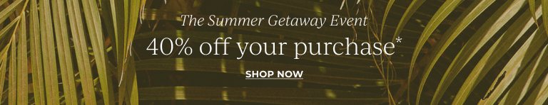 The Summer Getaway Event. 40% off your purchase.* Shop now.