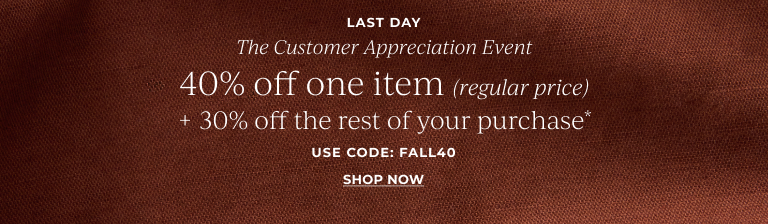 Last Day: The Customer Appreciation Event: 40% off one item (regular price) + 30% off your entire purchase* use code: FALL40 Shop Now!