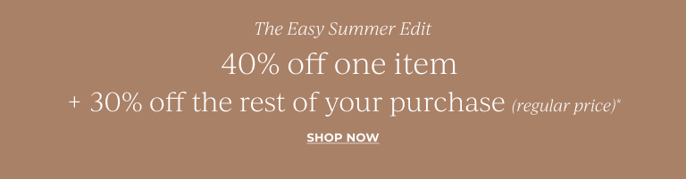 The easy summer edit. 40% off one item + 30% off the rest of your regular price purchase*. Shop now.
