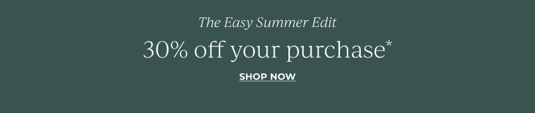 The easy summer edit. 30% off your purchase*. Shop now.