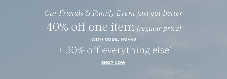 Our Friends & Family Event just got better- 40% off one item (regular price)* with code: NOV40  + 30% off everything else*  Shop now