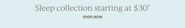 Sleep collection starting at $30*. Shop now.