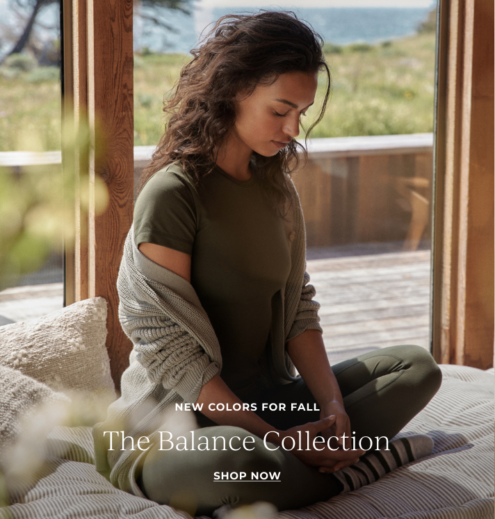 NEW COLORS FOR FALL. The Balance Collection. SHOP NOW