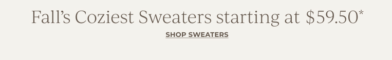 Fall’s Coziest Sweaters starting at $59.50*  Shop sweaters