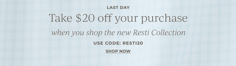 Last Day. Take $20 off your purchase when you shop the new Resti Collection. Use code: RESTI20