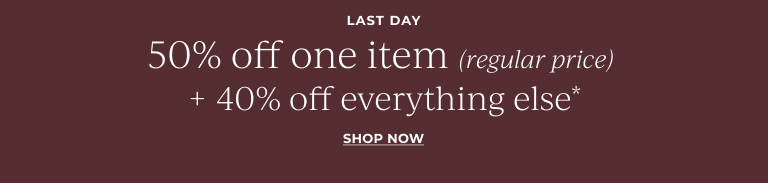 Last Day: 50% off one item (regular price) + 40% off everything else* Shop now