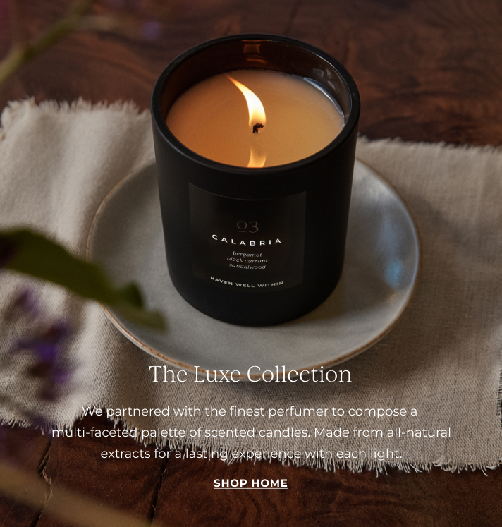 The Luxe Collection. We partnered with the finest perfumer to compose a multi-faceted palette of scented candles. Made from all-natural extracts for a lasting experience with each light. Shop Home
