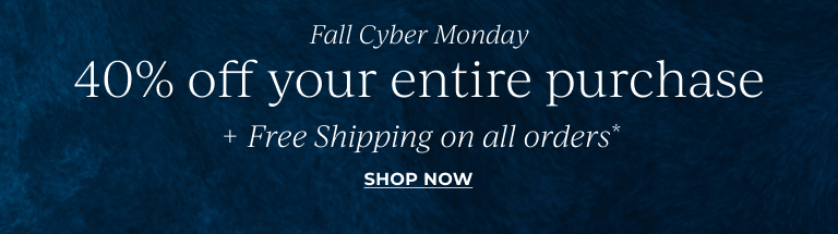 Fall Cyber Monday: 40% off your entire purchase. Free Shipping on all orders* Shop Now!