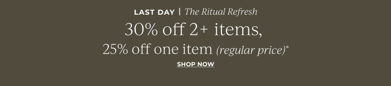 Last Day! The Ritual Refresh: 30% off 2+ items, 25% off one item (regular price)*  Shop Now
