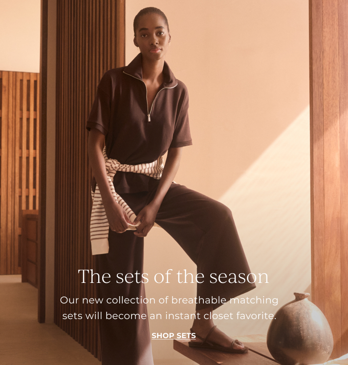 The sets of the season. Our new collection of breathable matching sets will become an instant closet favorite. Shop sets.