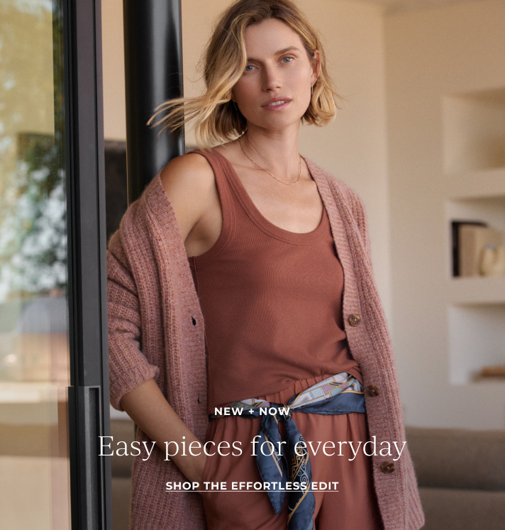 Easy pieces for everyday. SHOP THE EFFORTLESS EDIT