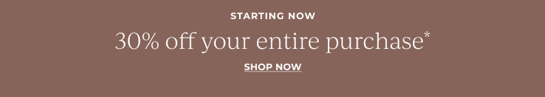  Starting now: 30% off your entire purchase* Shop Now! 