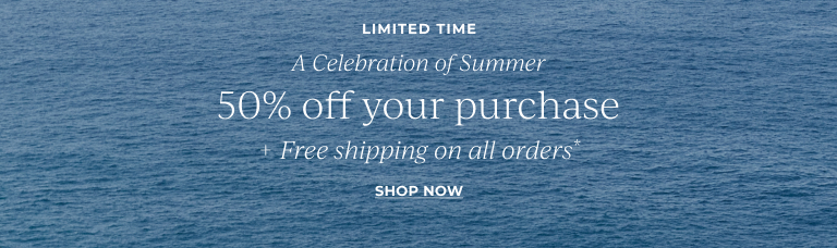 Limited time. A celebration of summer. 50% off your purchase + free shipping on all orders.* Shop now.