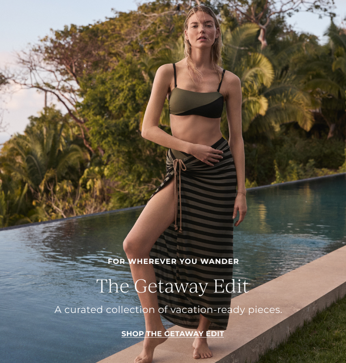 For wherever you wander. The Getaway Edit. A curated collection of vacation-ready pieces. Shop the getaway edit.