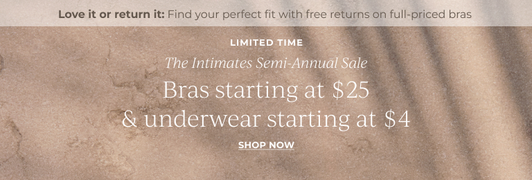 Limited time. The intimates semi-annual sale. Bras starting at $25 & underwear starting at $4. Love it or return it: Find your perfect fit with free returns on full-price bras. Shop now.